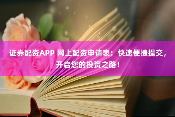 证券配资APP 网上配资申请表：快速便捷提交，开启您的投资之路！