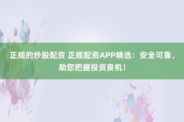 正规的炒股配资 正规配资APP精选：安全可靠，助您把握投资良机！