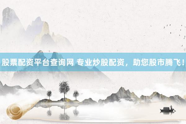 股票配资平台查询网 专业炒股配资，助您股市腾飞！