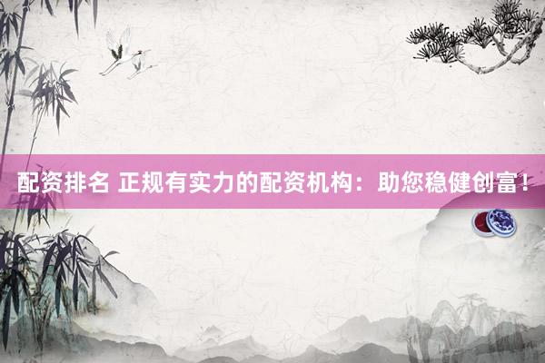 配资排名 正规有实力的配资机构：助您稳健创富！