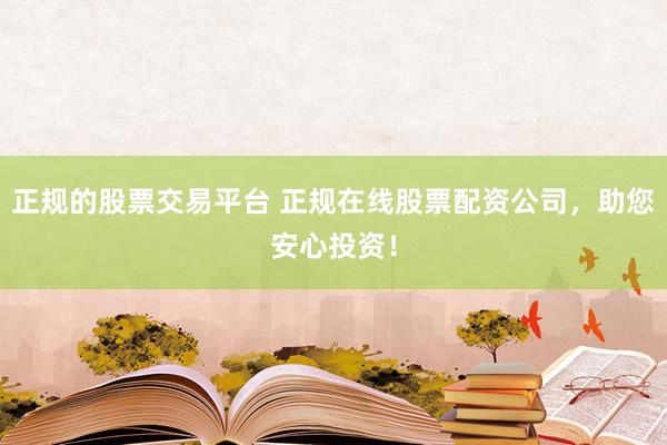正规的股票交易平台 正规在线股票配资公司，助您安心投资！