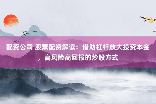 配资公司 股票配资解读：借助杠杆放大投资本金，高风险高回报的炒股方式