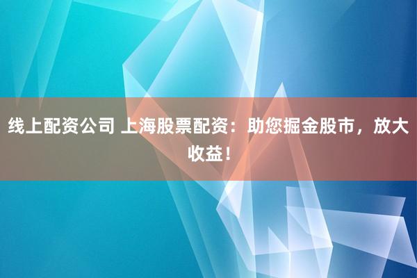 线上配资公司 上海股票配资：助您掘金股市，放大收益！