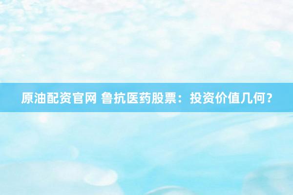 原油配资官网 鲁抗医药股票：投资价值几何？