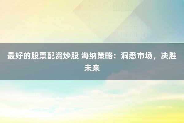 最好的股票配资炒股 海纳策略：洞悉市场，决胜未来