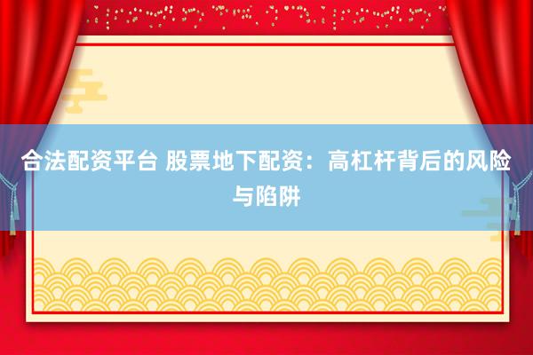 合法配资平台 股票地下配资：高杠杆背后的风险与陷阱