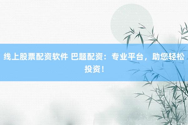 线上股票配资软件 巴题配资：专业平台，助您轻松投资！