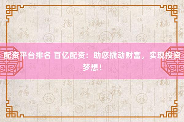 配资平台排名 百亿配资：助您撬动财富，实现投资梦想！