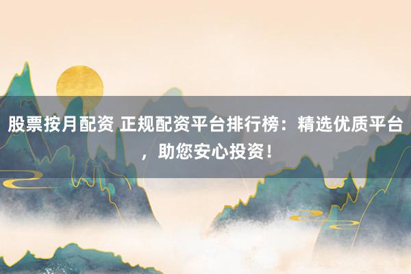 股票按月配资 正规配资平台排行榜：精选优质平台，助您安心投资！