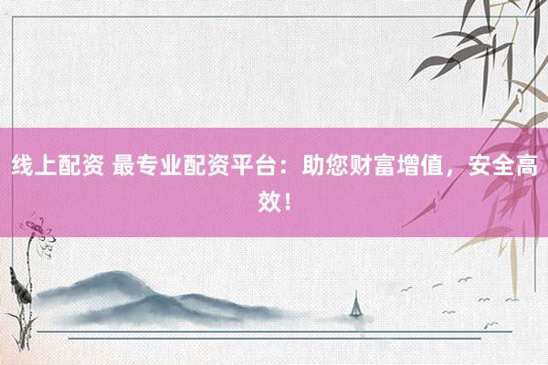线上配资 最专业配资平台：助您财富增值，安全高效！
