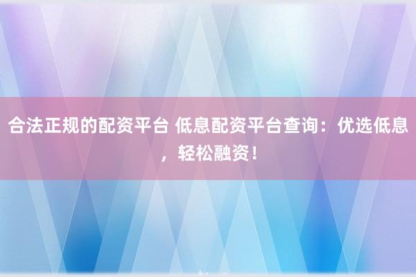 合法正规的配资平台 低息配资平台查询：优选低息，轻松融资！