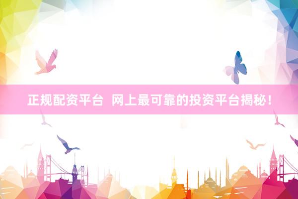 正规配资平台  网上最可靠的投资平台揭秘！