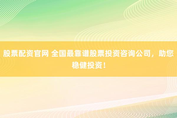 股票配资官网 全国最靠谱股票投资咨询公司，助您稳健投资！