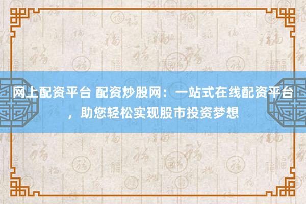 网上配资平台 配资炒股网：一站式在线配资平台，助您轻松实现股市投资梦想