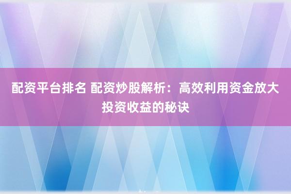 配资平台排名 配资炒股解析：高效利用资金放大投资收益的秘诀