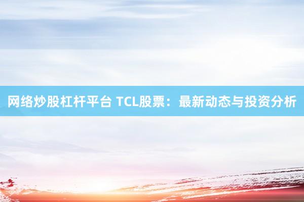 网络炒股杠杆平台 TCL股票：最新动态与投资分析
