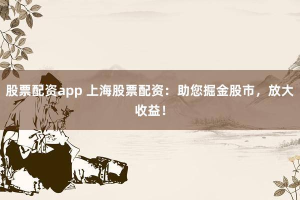 股票配资app 上海股票配资：助您掘金股市，放大收益！