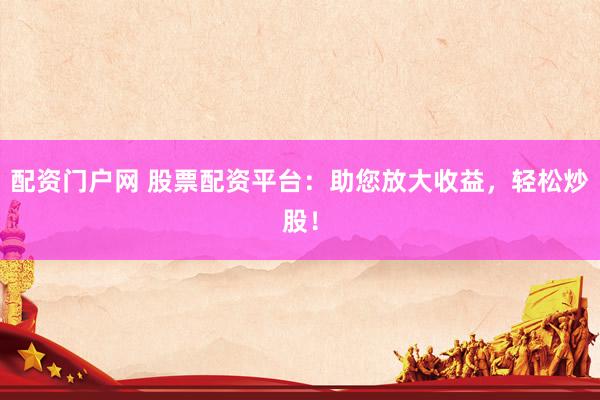 配资门户网 股票配资平台：助您放大收益，轻松炒股！