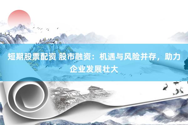 短期股票配资 股市融资：机遇与风险并存，助力企业发展壮大