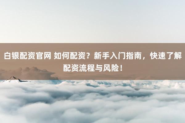 白银配资官网 如何配资？新手入门指南，快速了解配资流程与风险！