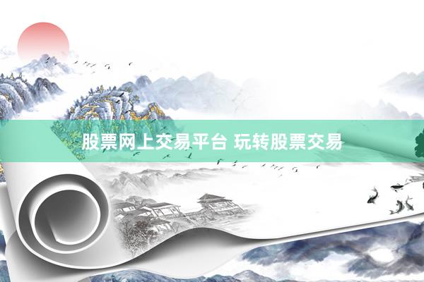 股票网上交易平台 玩转股票交易