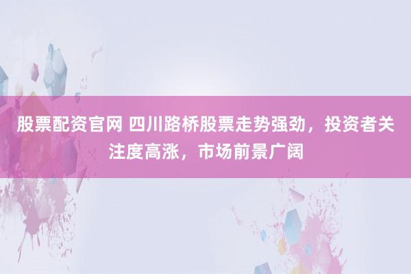 股票配资官网 四川路桥股票走势强劲，投资者关注度高涨，市场前景广阔