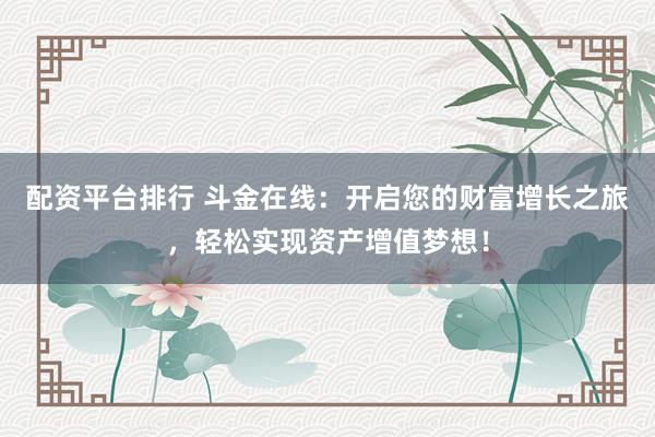 配资平台排行 斗金在线：开启您的财富增长之旅，轻松实现资产增值梦想！