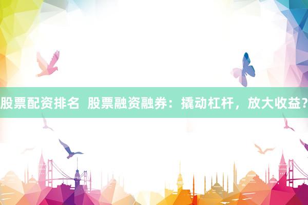 股票配资排名  股票融资融券：撬动杠杆，放大收益？