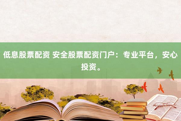 低息股票配资 安全股票配资门户：专业平台，安心投资。