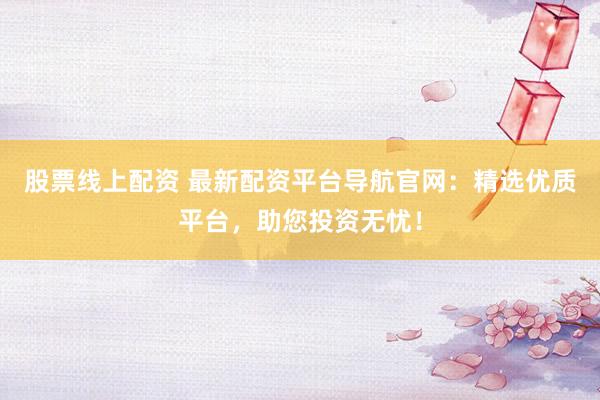 股票线上配资 最新配资平台导航官网：精选优质平台，助您投资无忧！