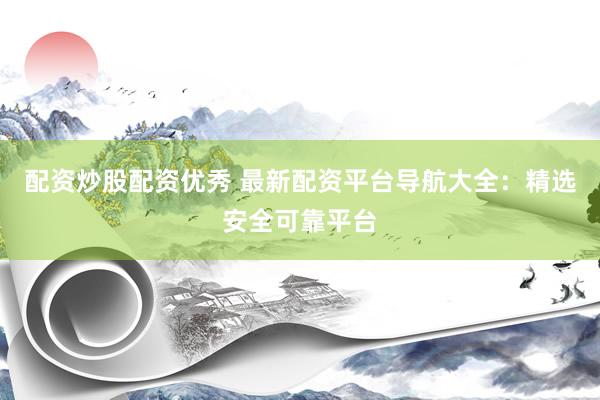 配资炒股配资优秀 最新配资平台导航大全：精选安全可靠平台