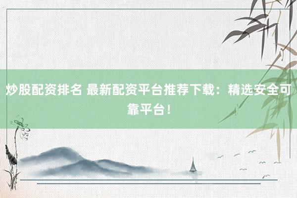 炒股配资排名 最新配资平台推荐下载：精选安全可靠平台！