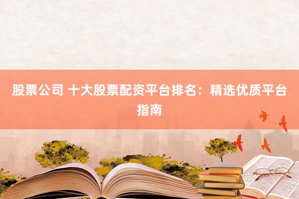 股票公司 十大股票配资平台排名：精选优质平台指南