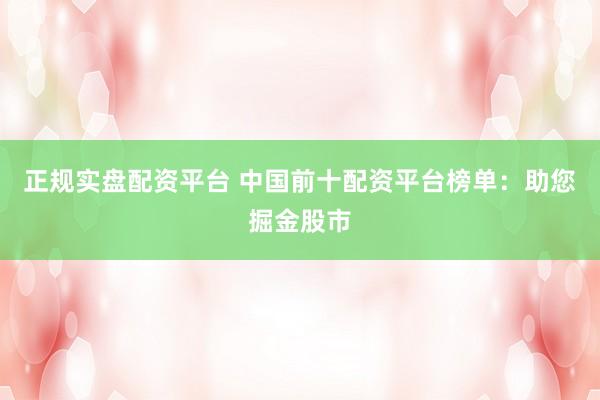 正规实盘配资平台 中国前十配资平台榜单：助您掘金股市
