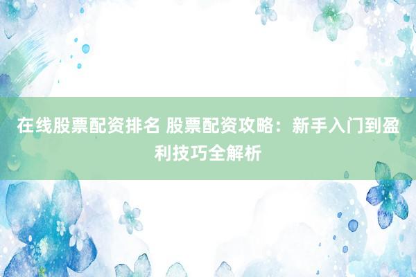 在线股票配资排名 股票配资攻略:新手入门到盈利技巧全解析
