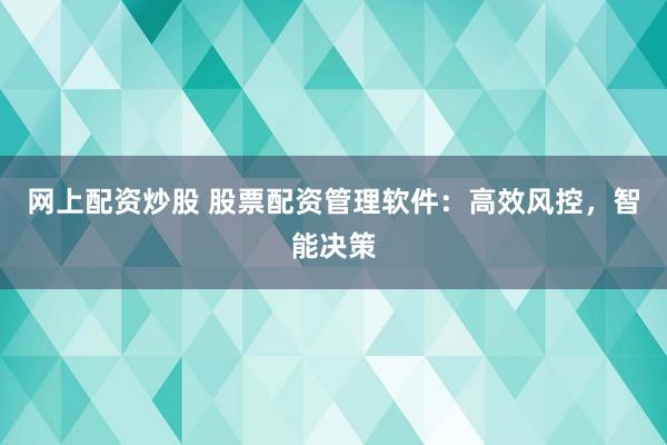 网上配资炒股 股票配资管理软件:高效风控,智能决策