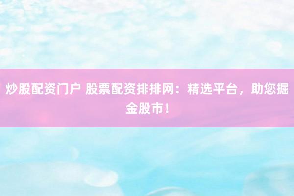炒股配资门户 股票配资排排网：精选平台，助您掘金股市！