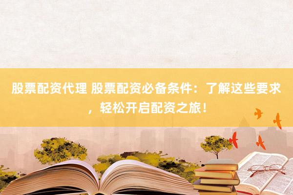 股票配资代理 股票配资必备条件：了解这些要求，轻松开启配资之旅！