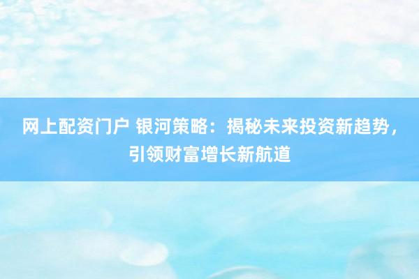 网上配资门户 银河策略：揭秘未来投资新趋势，引领财富增长新航道